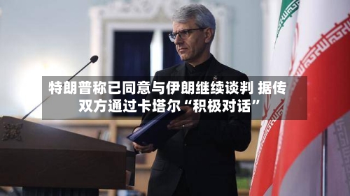 特朗普称已同意与伊朗继续谈判 据传双方通过卡塔尔“积极对话	”-第3张图片