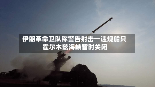 伊朗革命卫队称警告射击一违规船只 霍尔木兹海峡暂时关闭-第3张图片