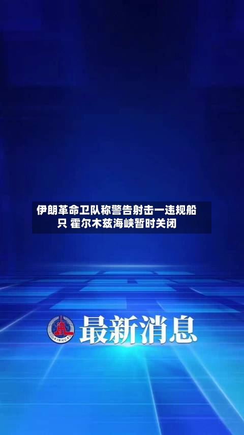 伊朗革命卫队称警告射击一违规船只 霍尔木兹海峡暂时关闭
