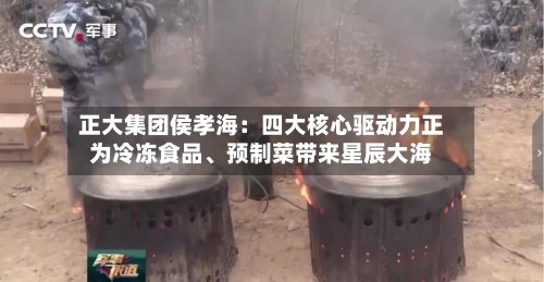 正大集团侯孝海：四大核心驱动力正为冷冻食品、预制菜带来星辰大海-第3张图片