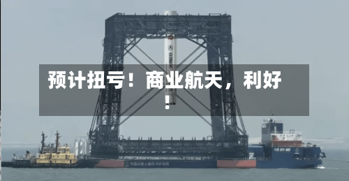 预计扭亏！商业航天	，利好！-第3张图片