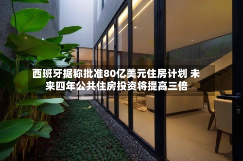 西班牙据称批准80亿美元住房计划 未来四年公共住房投资将提高三倍