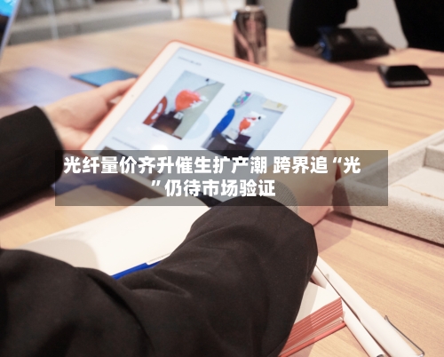 光纤量价齐升催生扩产潮 跨界追“光	”仍待市场验证-第2张图片