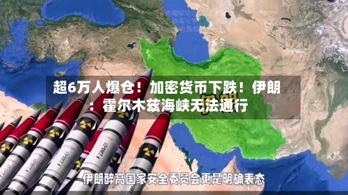 超6万人爆仓！加密货币下跌！伊朗：霍尔木兹海峡无法通行-第3张图片