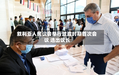 叙利亚人民议会举行过渡时期首次会议 选出议长