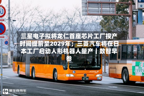 三星电子拟将龙仁首座芯片工厂投产时间提前至2029年；三菱汽车将在日本工厂启动人形机器人量产｜数智早参
