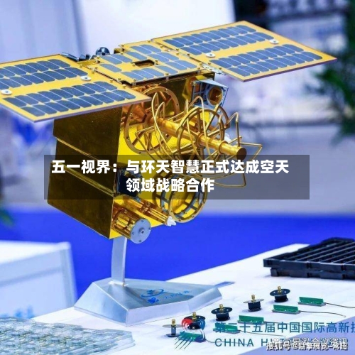 五一视界:与环天智慧正式达成空天领域战略合作-第1张图片