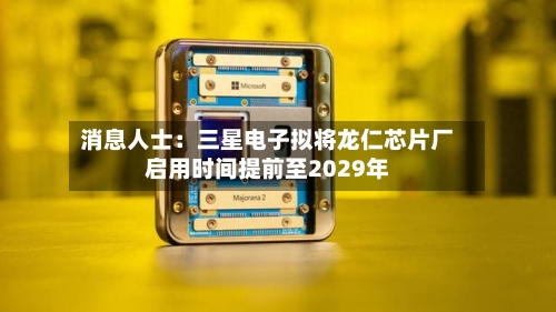 消息人士：三星电子拟将龙仁芯片厂启用时间提前至2029年