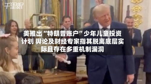 美推出“特朗普账户”少年儿童投资计划 舆论及财经专家指其脱离底层实际且存在多重机制漏洞-第2张图片
