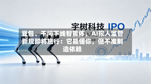 豆包	、千问下线智能体，AI拟人监管新规即将施行：它能懂你，但不准制造依赖-第2张图片