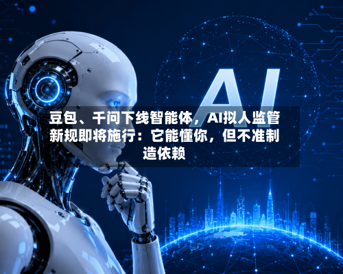 豆包、千问下线智能体	，AI拟人监管新规即将施行：它能懂你，但不准制造依赖-第3张图片