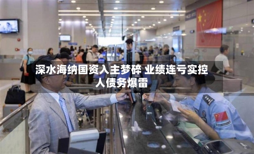 深水海纳国资入主梦碎 业绩连亏实控人债务爆雷