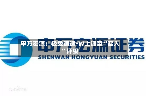 申万宏源：极兔速递-W上调至“买入	”评级-第2张图片