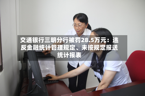 交通银行三明分行被罚28.5万元：违反金融统计管理规定、未按规定报送统计报表