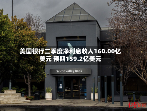 美国银行二季度净利息收入160.00亿美元 预期159.2亿美元