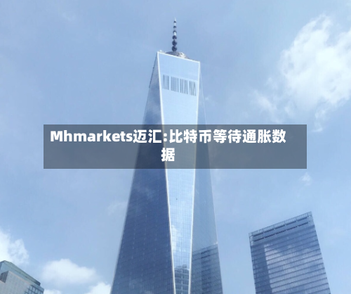 Mhmarkets迈汇:比特币等待通胀数据