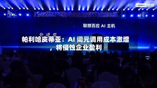 帕利哈皮蒂亚：AI 词元调用成本激增，将侵蚀企业盈利-第3张图片
