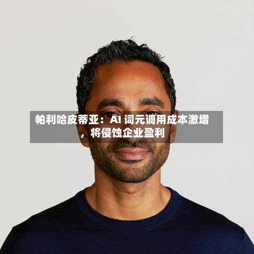 帕利哈皮蒂亚：AI 词元调用成本激增，将侵蚀企业盈利-第2张图片