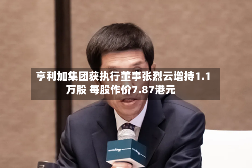 亨利加集团获执行董事张烈云增持1.1万股 每股作价7.87港元-第1张图片