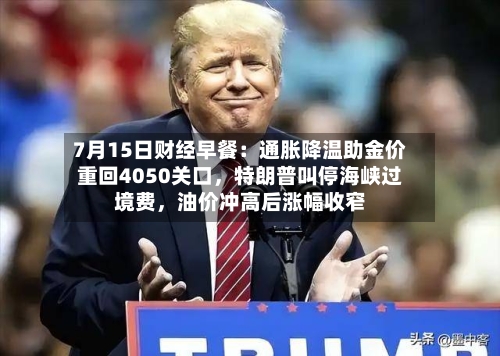 7月15日财经早餐：通胀降温助金价重回4050关口	，特朗普叫停海峡过境费，油价冲高后涨幅收窄-第2张图片