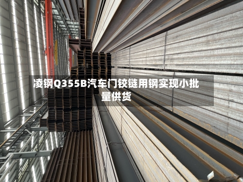 凌钢Q355B汽车门铰链用钢实现小批量供货-第2张图片