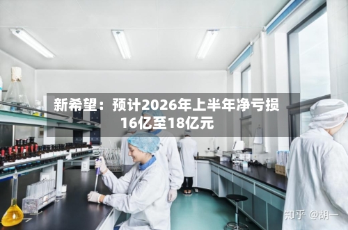 新希望：预计2026年上半年净亏损16亿至18亿元