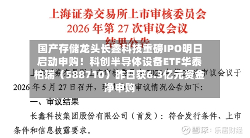国产存储龙头长鑫科技重磅IPO明日启动申购！科创半导体设备ETF华泰柏瑞（588710）昨日获6.3亿元资金净申购-第2张图片