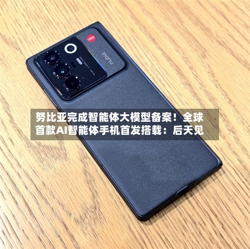 努比亚完成智能体大模型备案!全球首款AI智能体手机首发搭载:后天见-第2张图片