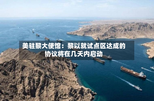 美驻黎大使馆：黎以就试点区达成的协议将在几天内启动-第2张图片