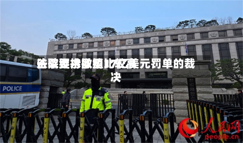谷歌要求欧盟比较高
法院维持撤销17亿美元罚单的裁决