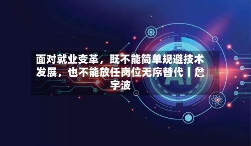 面对就业变革，既不能简单规避技术发展，也不能放任岗位无序替代｜詹宇波-第2张图片
