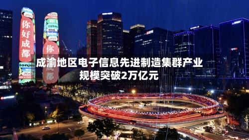 成渝地区电子信息先进制造集群产业规模突破2万亿元