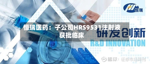 恒瑞医药：子公司HRS9531注射液获批临床