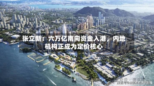张立新：六万亿南向资金入港，内地机构正成为定价核心