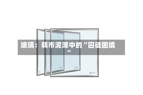 玻璃：弱市泥潭中的“囚徒困境”-第3张图片