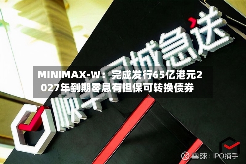MINIMAX-W:完成发行65亿港元2027年到期零息有担保可转换债券-第2张图片