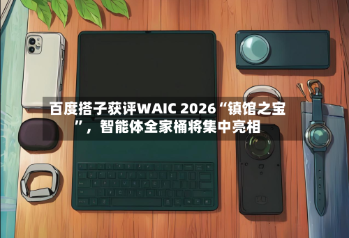 百度搭子获评WAIC 2026“镇馆之宝”，智能体全家桶将集中亮相-第3张图片