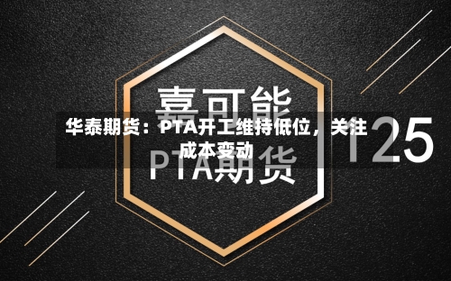 华泰期货：PTA开工维持低位，关注成本变动-第3张图片