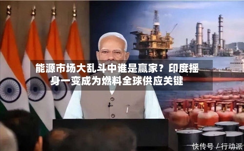 能源市场大乱斗中谁是赢家？印度摇身一变成为燃料全球供应关键-第2张图片