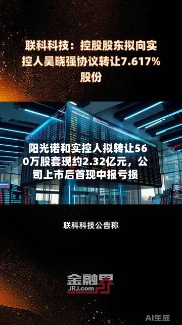 阳光诺和实控人拟转让560万股套现约2.32亿元，公司上市后首现中报亏损-第2张图片