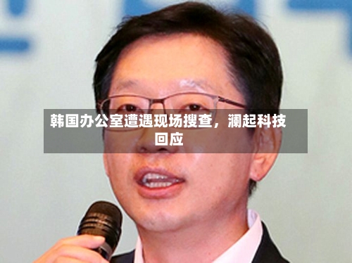韩国办公室遭遇现场搜查,澜起科技回应