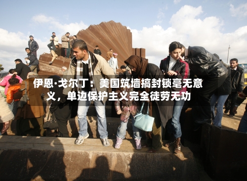 伊恩·戈尔丁：美国筑墙搞封锁毫无意义，单边保护主义完全徒劳无功-第2张图片