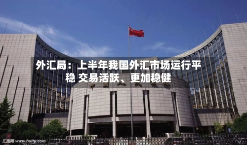 外汇局：上半年我国外汇市场运行平稳 交易活跃	、更加稳健-第2张图片