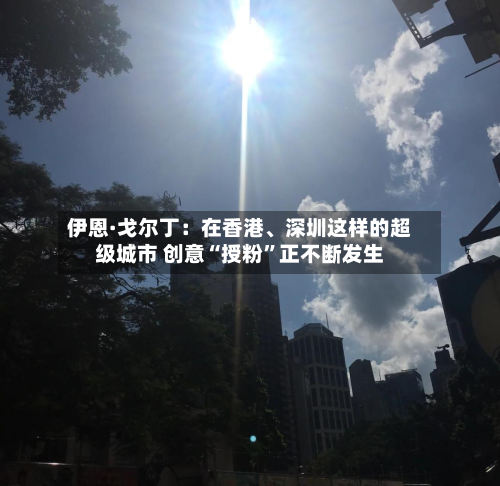 伊恩·戈尔丁：在香港、深圳这样的超级城市 创意“授粉”正不断发生-第2张图片