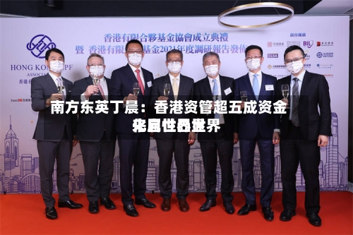 南方东英丁晨：香港资管超五成资金来自世界世界化属性凸显