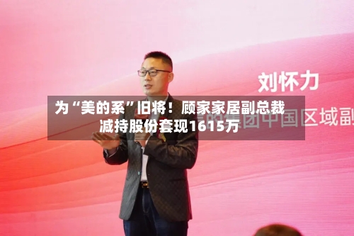 为“美的系”旧将！顾家家居副总裁减持股份套现1615万-第2张图片