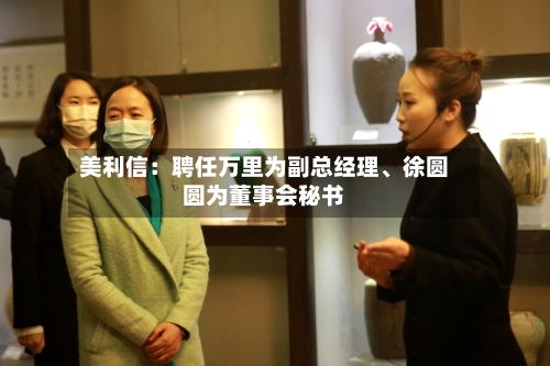 美利信：聘任万里为副总经理	、徐圆圆为董事会秘书-第2张图片