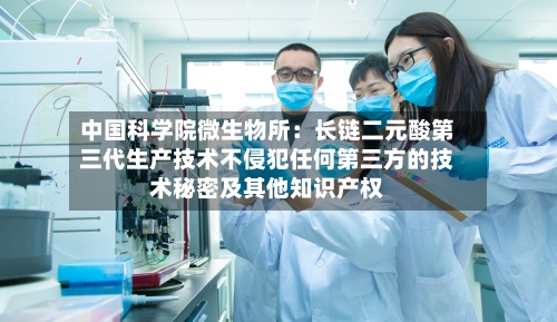 中国科学院微生物所：长链二元酸第三代生产技术不侵犯任何第三方的技术秘密及其他知识产权-第2张图片