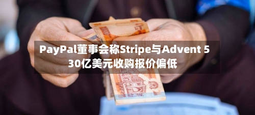 PayPal董事会称Stripe与Advent 530亿美元收购报价偏低