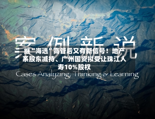继“海选	”高管后又有新信号！地产系股东减持	、广州国资拟受让珠江人寿10%股权-第3张图片